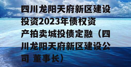 四川龙阳天府新区建设投资2023年债权资产拍卖城投债定融（四川龙阳天府新区建设公司 董事长）