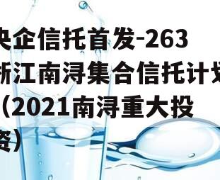 央企信托首发-263浙江南浔集合信托计划（2021南浔重大投资）