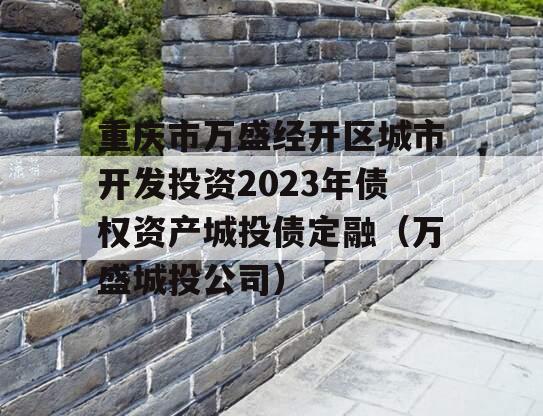 重庆市万盛经开区城市开发投资2023年债权资产城投债定融（万盛城投公司）