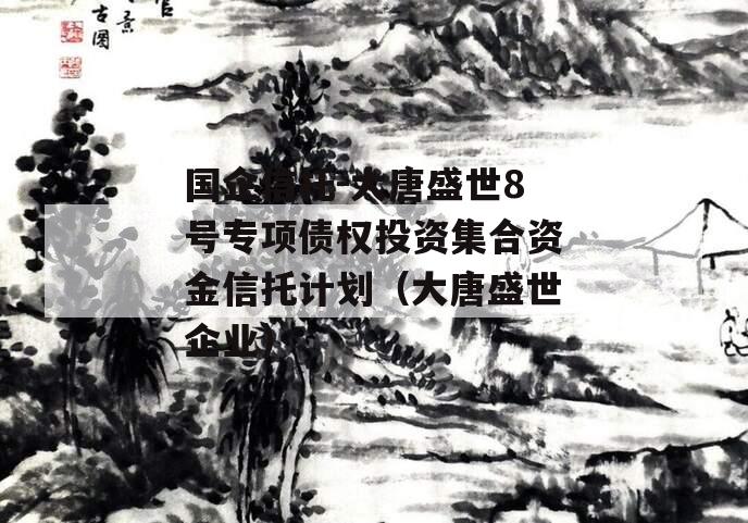 国企信托-大唐盛世8号专项债权投资集合资金信托计划（大唐盛世企业）