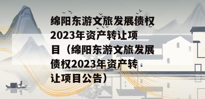 绵阳东游文旅发展债权2023年资产转让项目（绵阳东游文旅发展债权2023年资产转让项目公告）