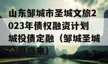 山东邹城市圣城文旅2023年债权融资计划城投债定融（邹城圣城公司盛来）