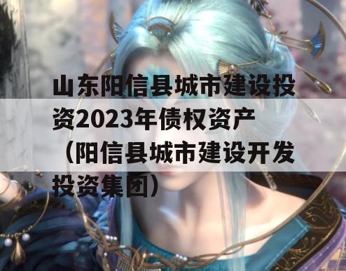 山东阳信县城市建设投资2023年债权资产（阳信县城市建设开发投资集团）