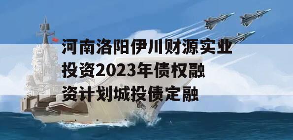 河南洛阳伊川财源实业投资2023年债权融资计划城投债定融