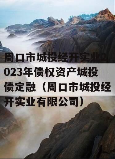 周口市城投经开实业2023年债权资产城投债定融（周口市城投经开实业有限公司）