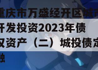 重庆市万盛经开区城市开发投资2023年债权资产（二）城投债定融