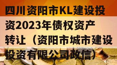 四川资阳市KL建设投资2023年债权资产转让（资阳市城市建设投资有限公司政信）
