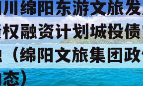 四川绵阳东游文旅发展债权融资计划城投债定融（绵阳文旅集团政信动态）