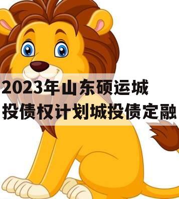 2023年山东硕运城投债权计划城投债定融