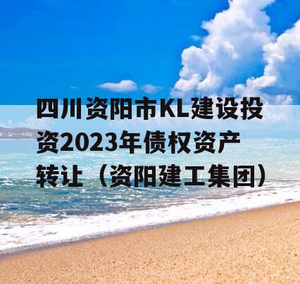 四川资阳市KL建设投资2023年债权资产转让（资阳建工集团）