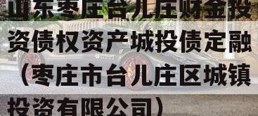 山东枣庄台儿庄财金投资债权资产城投债定融（枣庄市台儿庄区城镇投资有限公司）