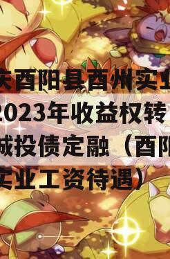 重庆酉阳县酉州实业资产2023年收益权转让城投债定融（酉阳酉州实业工资待遇）
