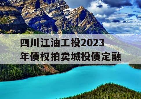 四川江油工投2023年债权拍卖城投债定融