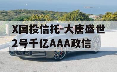 X国投信托-大唐盛世2号千亿AAA政信