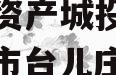 山东枣庄台儿庄财金投资债权资产城投债定融（枣庄市台儿庄国有资产经营有限公司评级）