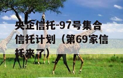 央企信托-97号集合信托计划（第69家信托来了）