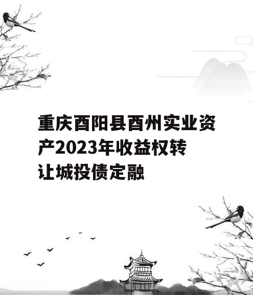 重庆酉阳县酉州实业资产2023年收益权转让城投债定融