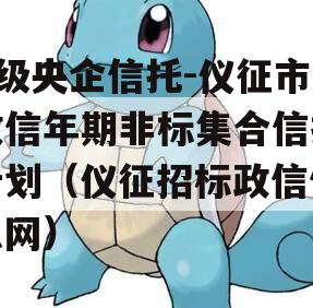 A级央企信托-仪征市政信年期非标集合信托计划（仪征招标政信信息网）