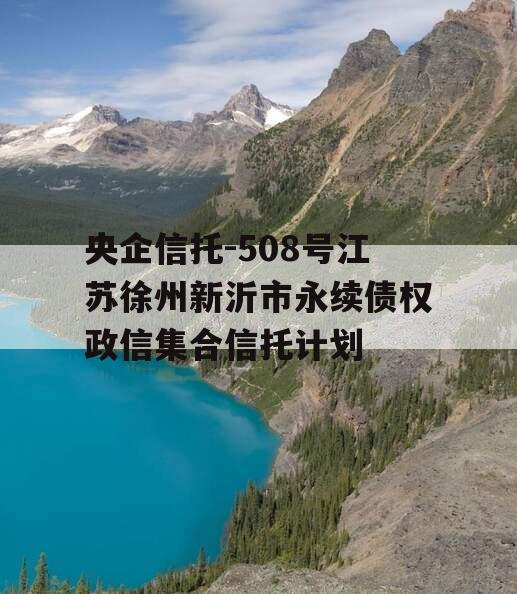 央企信托-508号江苏徐州新沂市永续债权政信集合信托计划