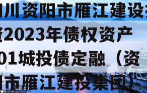 四川资阳市雁江建设投资2023年债权资产001城投债定融（资阳市雁江建投集团）