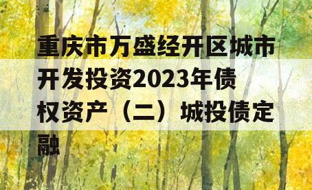 重庆市万盛经开区城市开发投资2023年债权资产（二）城投债定融