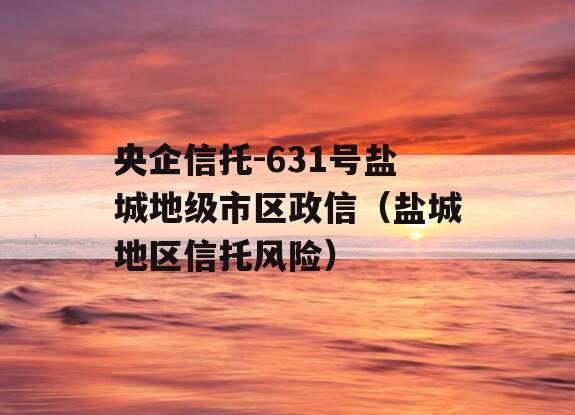 央企信托-631号盐城地级市区政信（盐城地区信托风险）