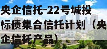 央企信托-22号城投标债集合信托计划（央企信托产品）