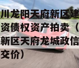 四川龙阳天府新区建设投资债权资产拍卖（天府新区天府龙城政信近成交价）