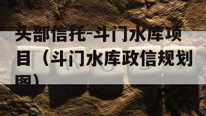 头部信托-斗门水库项目（斗门水库政信规划图）