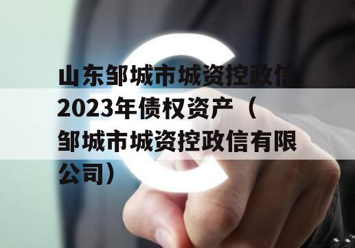 山东邹城市城资控政信2023年债权资产（邹城市城资控政信有限公司）