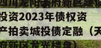 四川龙阳天府新区建设投资2023年债权资产拍卖城投债定融（天府新区龙光楼盘）