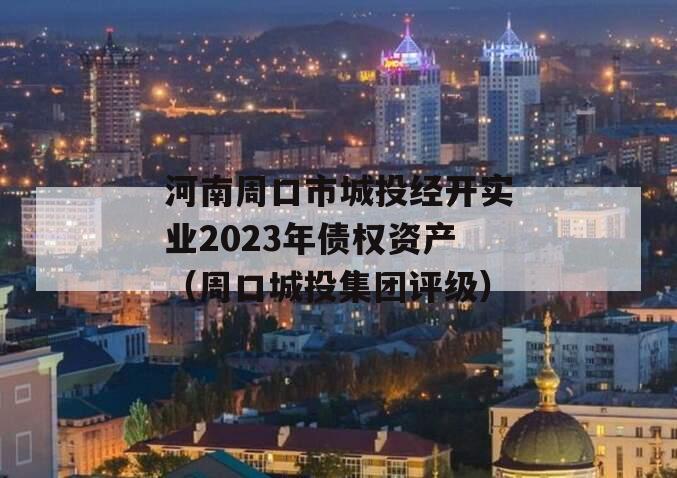 河南周口市城投经开实业2023年债权资产（周口城投集团评级）