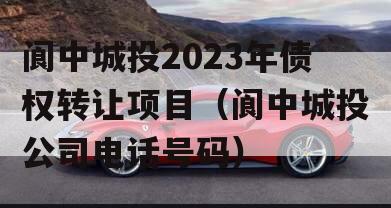 阆中城投2023年债权转让项目（阆中城投公司电话号码）