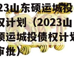2023山东硕运城投债权计划（2023山东硕运城投债权计划哪里审批）