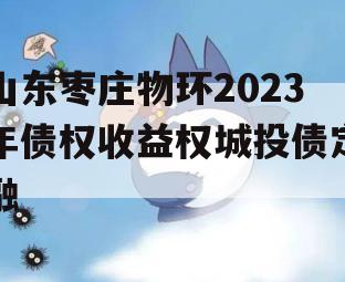 山东枣庄物环2023年债权收益权城投债定融