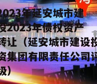 2023年延安城市建投2023年债权资产转让（延安城市建设投资集团有限责任公司评级）