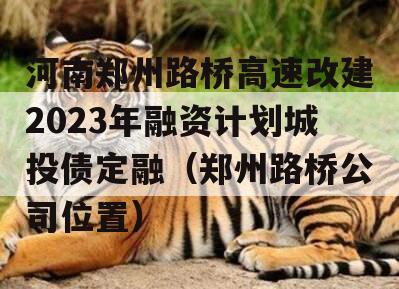 河南郑州路桥高速改建2023年融资计划城投债定融（郑州路桥公司位置）