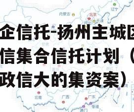 央企信托-扬州主城区政信集合信托计划（扬州政信大的集资案）