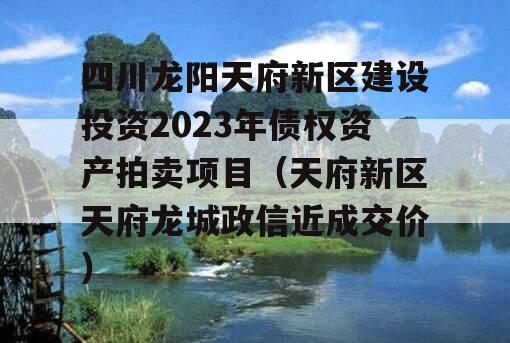四川龙阳天府新区建设投资2023年债权资产拍卖项目（天府新区天府龙城政信近成交价）