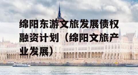 绵阳东游文旅发展债权融资计划（绵阳文旅产业发展）