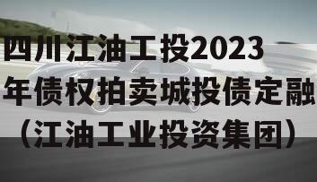 四川江油工投2023年债权拍卖城投债定融（江油工业投资集团）
