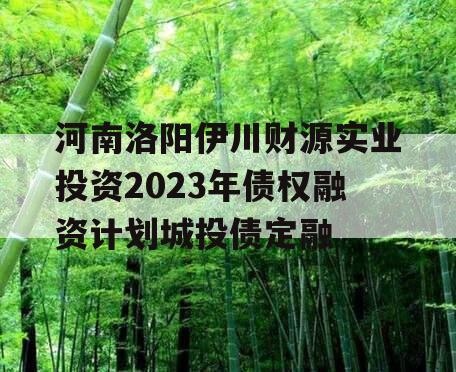 河南洛阳伊川财源实业投资2023年债权融资计划城投债定融