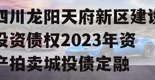 四川龙阳天府新区建设投资债权2023年资产拍卖城投债定融