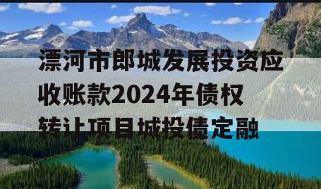 漂河市郎城发展投资应收账款2024年债权转让项目城投债定融