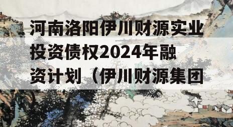 河南洛阳伊川财源实业投资债权2024年融资计划（伊川财源集团）