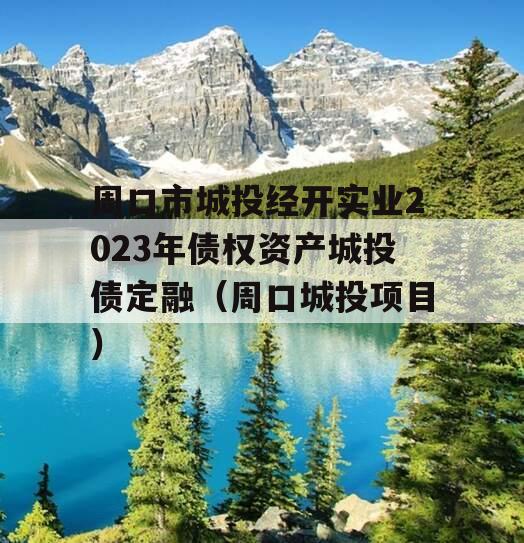 周口市城投经开实业2023年债权资产城投债定融（周口城投项目）