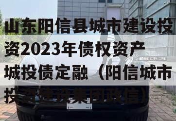 山东阳信县城市建设投资2023年债权资产城投债定融（阳信城市投资建设集团政信）
