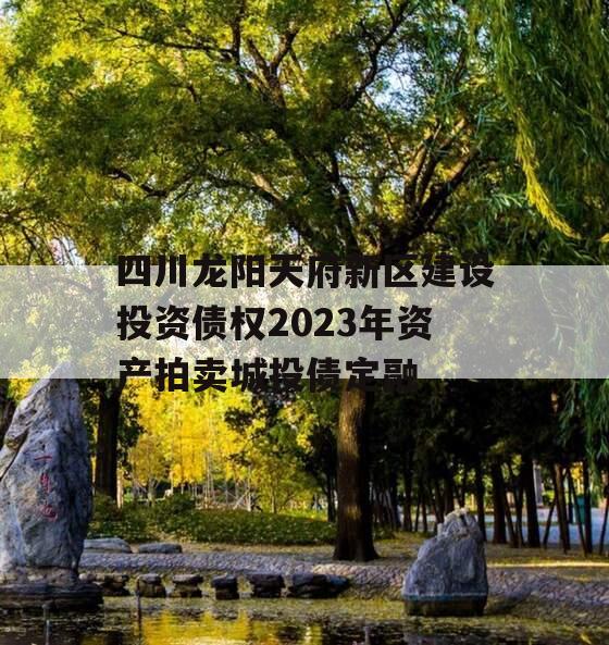 四川龙阳天府新区建设投资债权2023年资产拍卖城投债定融