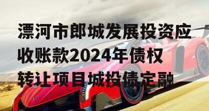 漂河市郎城发展投资应收账款2024年债权转让项目城投债定融