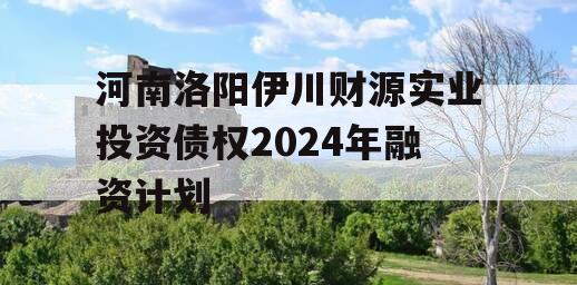 河南洛阳伊川财源实业投资债权2024年融资计划